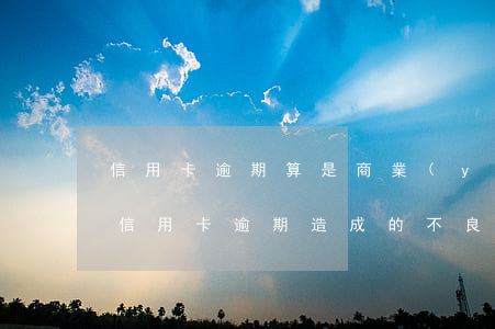 信用卡逾期算是商業(yè)不良記錄嗎(因信用卡逾期造成的不良征信是否可以消除)