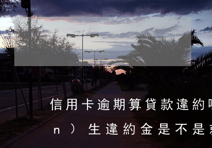 信用卡逾期算貸款違約嗎(信用卡產(chǎn)生違約金是不是就是逾期了)