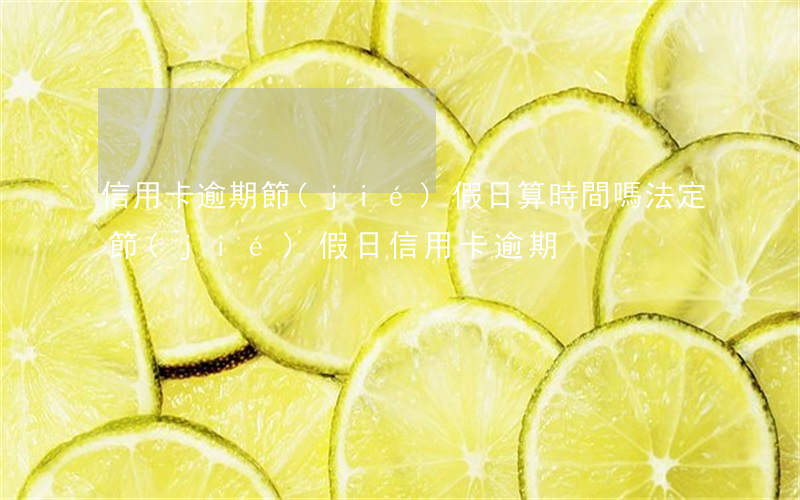 信用卡逾期節(jié)假日算時間嗎(法定節(jié)假日信用卡逾期)