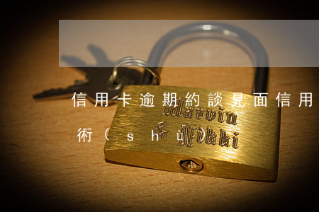 信用卡逾期約談見面(信用卡逾期約談見面話術(shù))