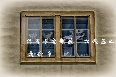 信用卡逾期累積六次怎么計算(累計6次逾期是指多長時間)