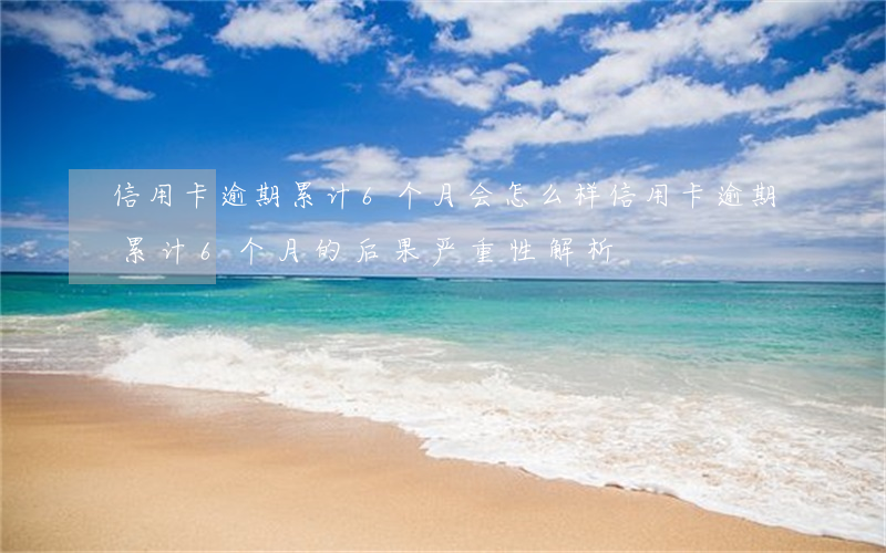 信用卡逾期累计6个月会怎么样，信用卡逾期累计6个月的后果严重性解析