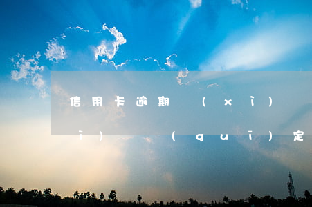 信用卡逾期細(xì)則(信用卡逾期細(xì)則規(guī)定)