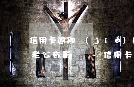 信用卡逾期結(jié)婚后對(duì)老公有影響嗎-信用卡逾期結(jié)婚后對(duì)老公有影響嗎知乎