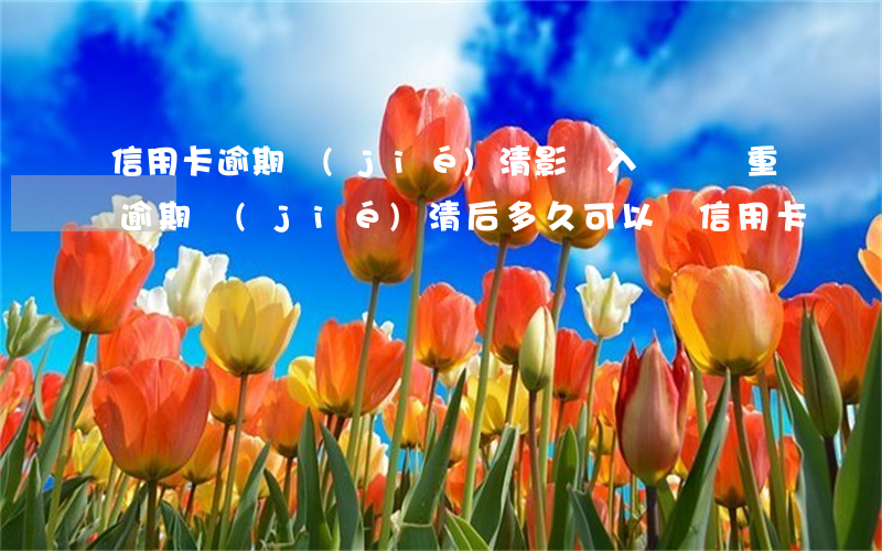 信用卡逾期結(jié)清影響入職嗎(嚴重逾期結(jié)清后多久可以辦信用卡)
