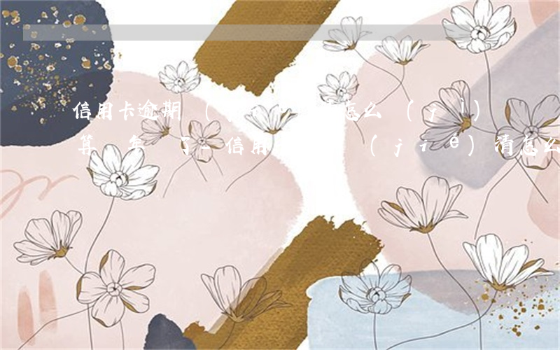 信用卡逾期結(jié)清怎么計(jì)算兩年滿了-信用卡逾期結(jié)清怎么計(jì)算兩年滿了多少錢