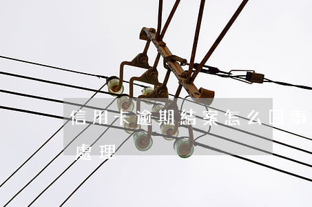 信用卡逾期結案怎么回事(最新的信用卡逾期處理)