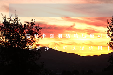 信用卡逾期結清后還可以使用嗎(嚴重逾期結清后多久可以辦信用卡)