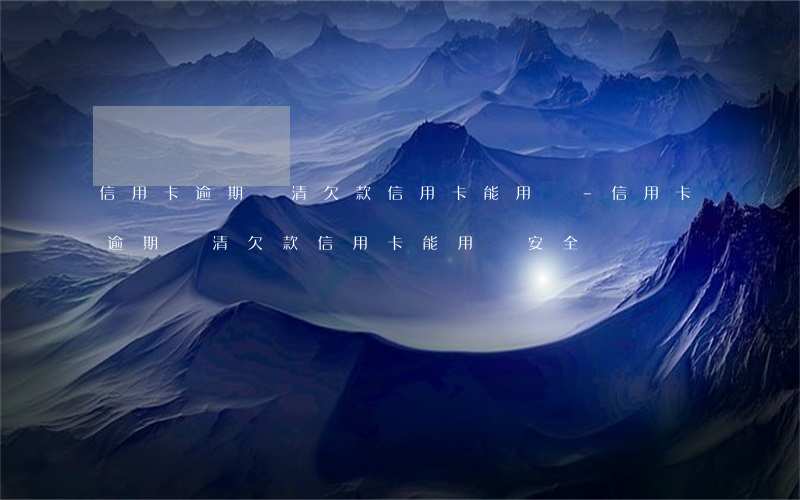 信用卡逾期結清欠款信用卡能用嗎-信用卡逾期結清欠款信用卡能用嗎安全嗎