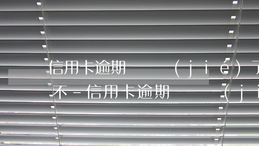 信用卡逾期給凍結(jié)了還了還能用不-信用卡逾期給凍結(jié)了還了還能用不