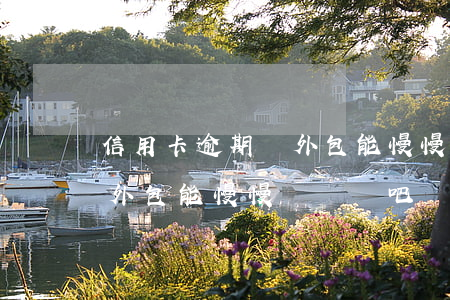 信用卡逾期給外包能慢慢還嗎(信用卡逾期給外包能慢慢還嗎貼吧)