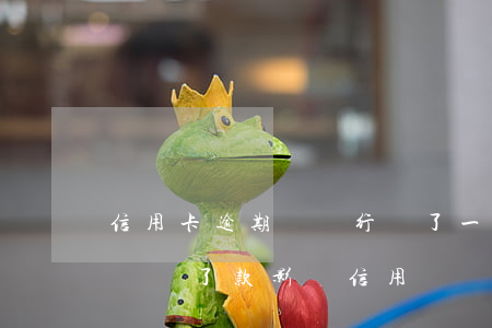 信用卡逾期給銀行還了一(信用卡逾期了幾分鐘 還了款 影響信用嗎?)