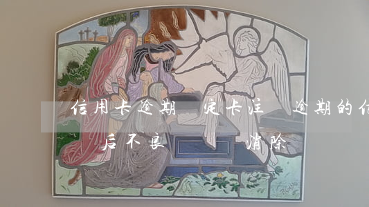 信用卡逾期綁定卡注銷(逾期的信用卡還清注銷后不良記錄會消除嗎)