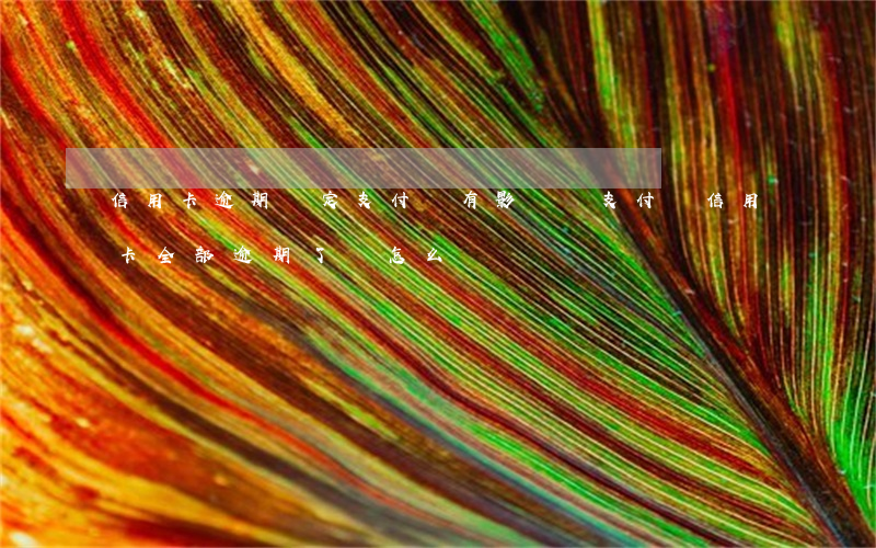 信用卡逾期綁定支付寶有影響嗎(支付寶信用卡全部逾期了該怎么辦)