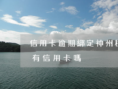 信用卡逾期綁定神州租車行嗎 神州租車必須有信用卡嗎