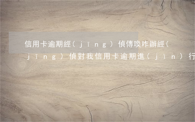 信用卡逾期經(jīng)偵傳喚咋辦(經(jīng)偵對我信用卡逾期進(jìn)行了立案,我沒有去!)