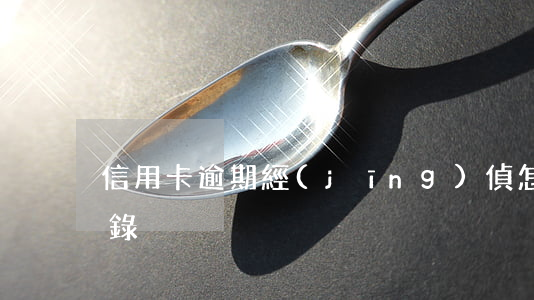 信用卡逾期經(jīng)偵怎樣通知做筆錄