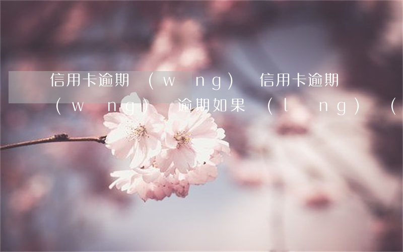 信用卡逾期網(wǎng)貸(信用卡逾期網(wǎng)貸逾期如果領(lǐng)結(jié)婚證會(huì)不會(huì)給我老公打電話)