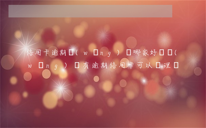 信用卡逾期網(wǎng)貸哪家好帶(網(wǎng)貸有逾期信用卡可以辦理嗎)