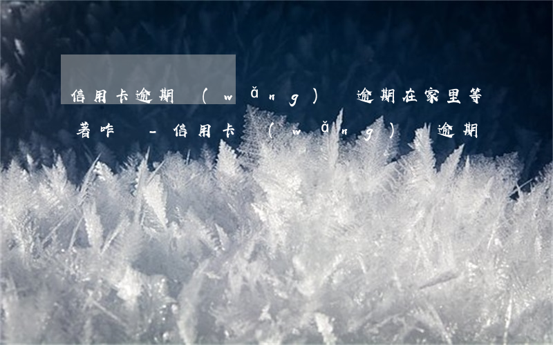 信用卡逾期網(wǎng)貸逾期在家里等著咋辦-信用卡,網(wǎng)貸逾期