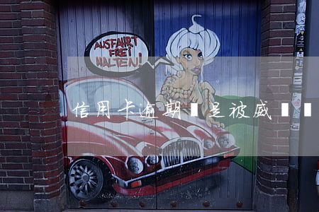 信用卡逾期總是被威脅(為什么信用卡逾期)
