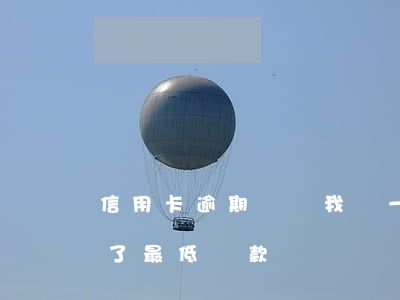 信用卡逾期總讓我還一期最低還款(逾期了還了最低還款)