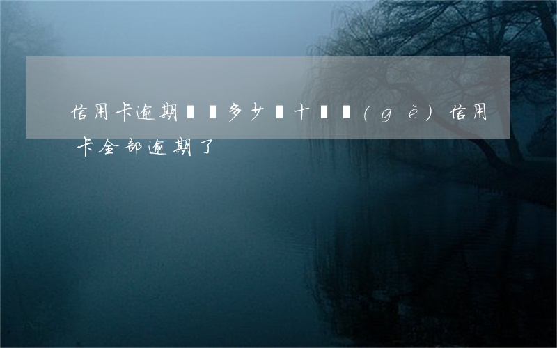 信用卡逾期總額多少億 十幾個(gè)信用卡全部逾期了