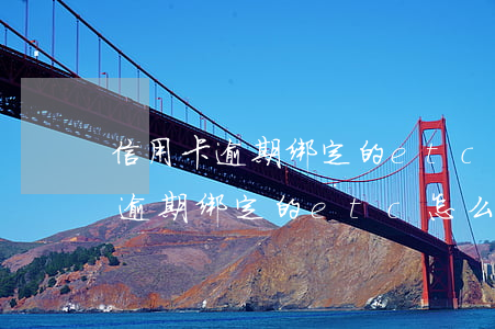信用卡逾期绑定的etc怎么扣费-信用卡逾期绑定的etc怎么扣费的