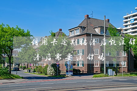 信用卡逾期结清后能注销吗(逾期的信用卡还清后需要注销吗)