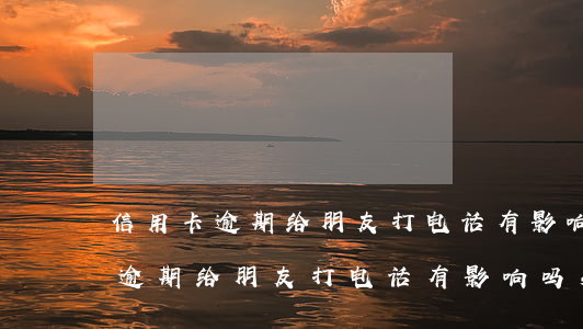信用卡逾期给朋友打电话有影响吗-信用卡逾期给朋友打电话有影响吗知乎