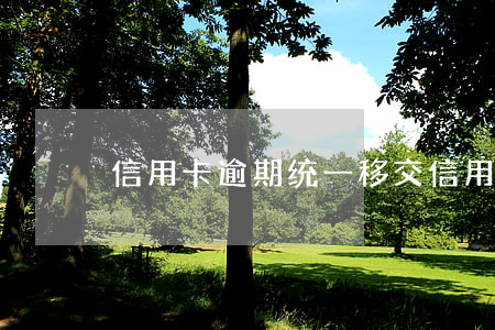 信用卡逾期统一移交(信用卡 逾期 通知)