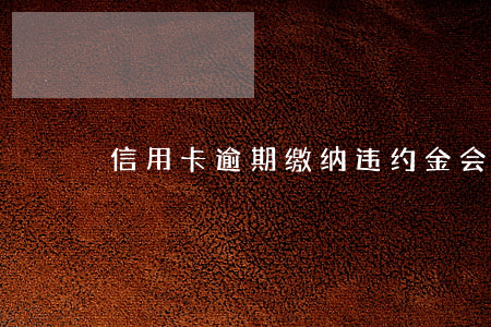 信用卡逾期缴纳违约金会上征信吗