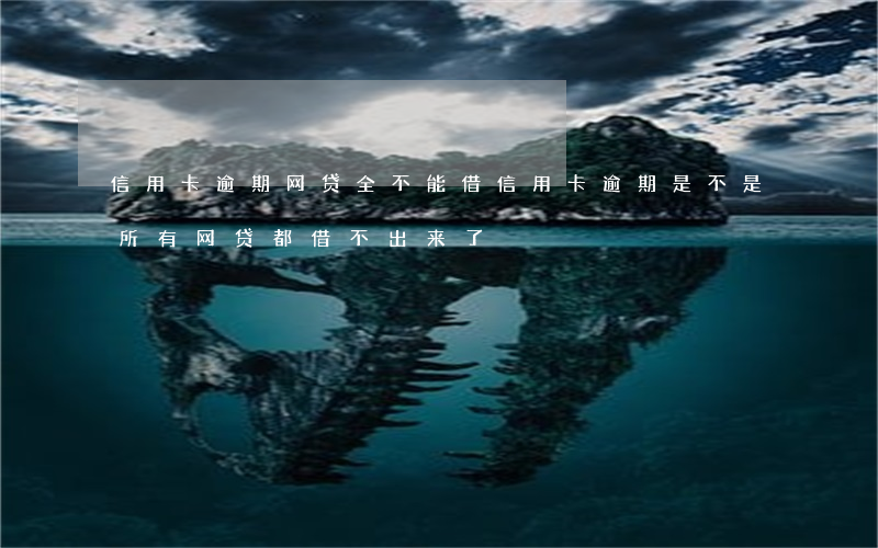 信用卡逾期网贷全不能借(信用卡逾期是不是所有网贷都借不出来了)