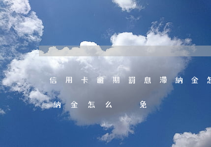 信用卡逾期罰息滯納金怎么減免(欠信用卡滯納金怎么減免)