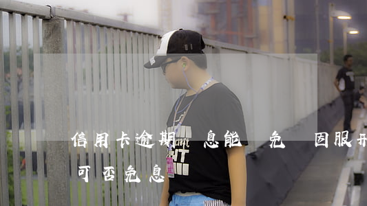 信用卡逾期罰息能減免嗎(因服刑信用卡逾期可否免息)