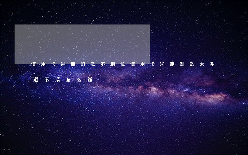 信用卡逾期罰款不到位(信用卡逾期罰款太多還不清怎么辦)