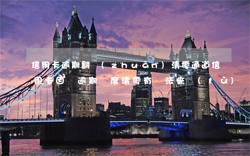 信用卡逾期翻轉(zhuǎn)清零通道(信用卡因為逾期額度清零有辦法恢復(fù)嗎)