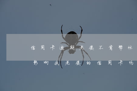 信用卡逾期老婆不肯帮忙(我的信用卡逾期会影响我老婆的信用卡吗)