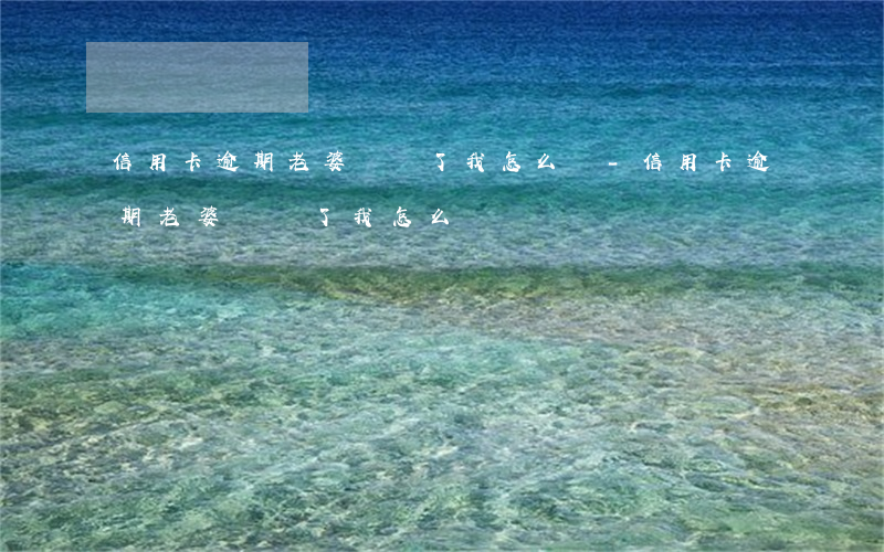 信用卡逾期老婆還錢了我怎么辦-信用卡逾期老婆還錢了我怎么辦
