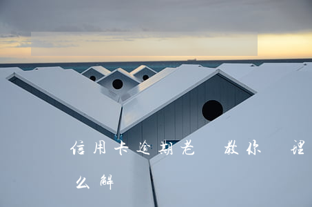 信用卡逾期老師教你處理(銀行信用卡逾期怎么解決)