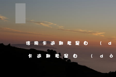 信用卡逾期老是自動(dòng)扣款(信用卡逾期老是自動(dòng)扣款)