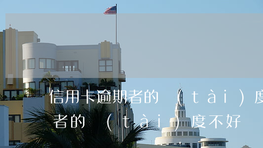 信用卡逾期者的態(tài)度(信用卡逾期者的態(tài)度不好)