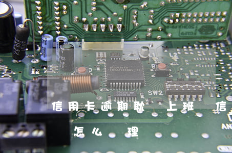信用卡逾期耽誤上班嗎(信用卡逾期耽誤上班嗎怎么處理)
