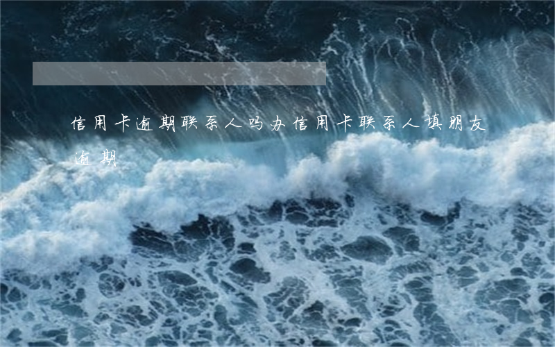 信用卡逾期联系人吗(办信用卡联系人填朋友逾期)