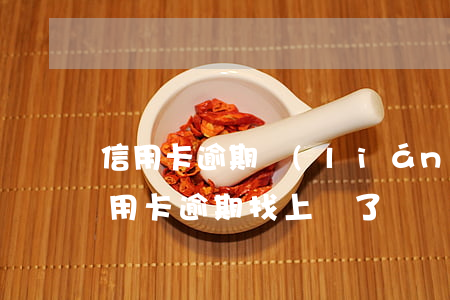 信用卡逾期聯(lián)系不上客服(說信用卡逾期找上門了)