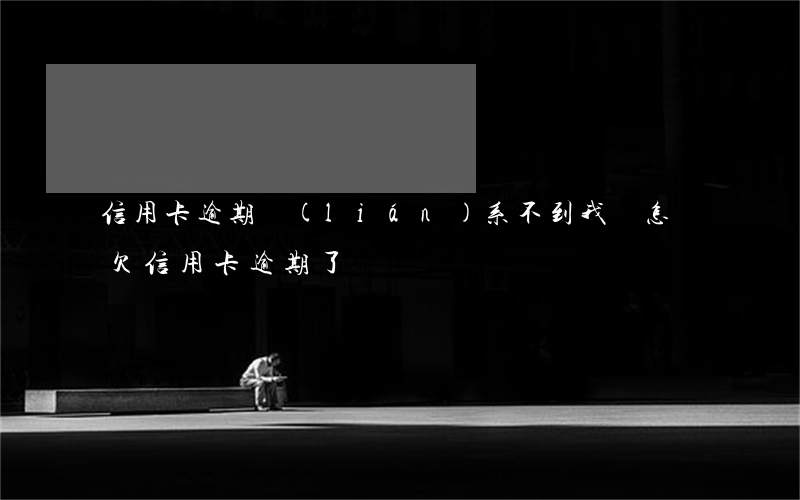信用卡逾期聯(lián)系不到我會怎樣 欠信用卡逾期了