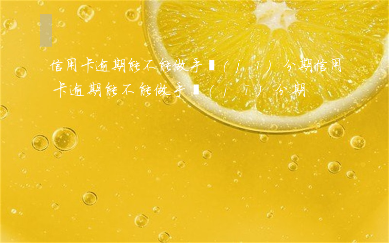 信用卡逾期能不能做手機(jī)分期（信用卡逾期能不能做手機(jī)分期）