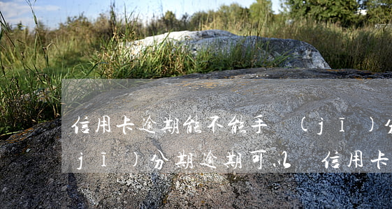 信用卡逾期能不能手機(jī)分期(手機(jī)分期逾期可以辦信用卡嗎)