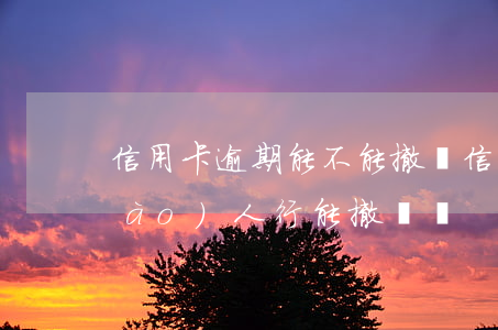 信用卡逾期能不能撤銷（信用卡逾期上報(bào)人行能撤銷嗎）