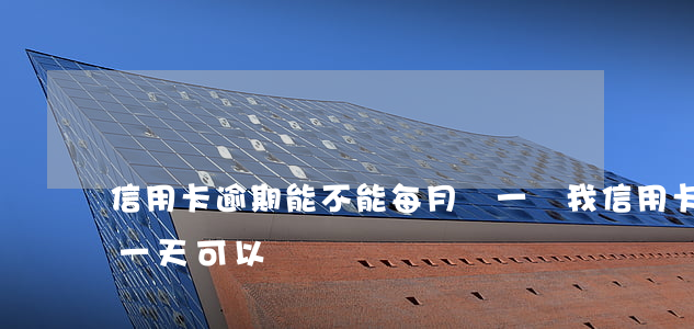 信用卡逾期能不能每月還一點(我信用卡逾期一天可以嗎)